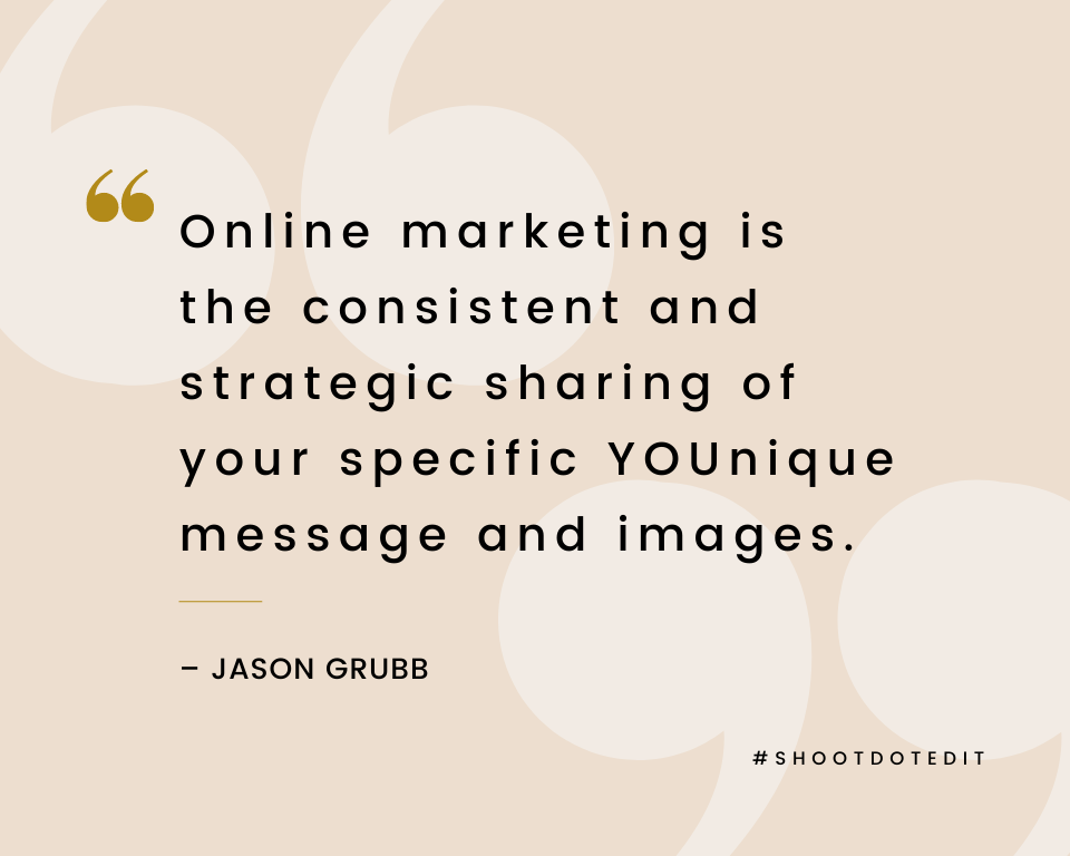 “Online marketing is the consistent and strategic sharing of your specific YOUnique message and images.” – Jason Grubb